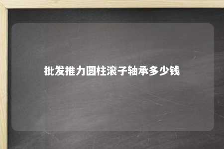 批发推力圆柱滚子轴承多少钱 