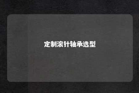 定制滚针轴承选型 